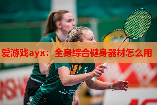 爱游戏ayx：全身综合健身器材怎么用