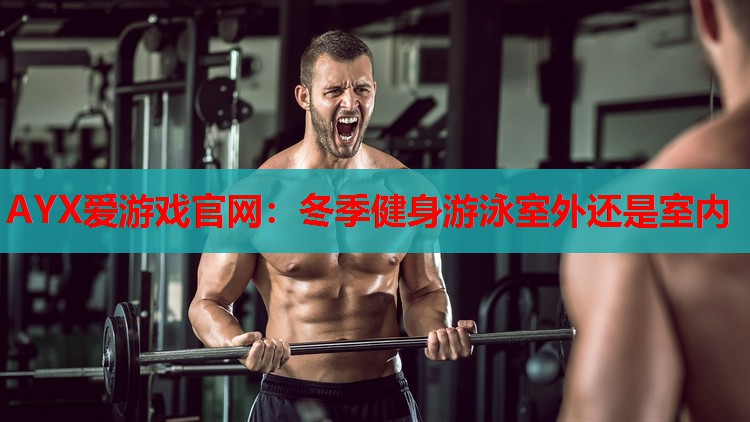 AYX爱游戏官网：冬季健身游泳室外还是室内