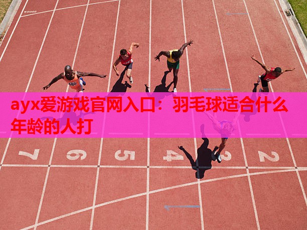 ayx爱游戏官网入口：羽毛球适合什么年龄的人打