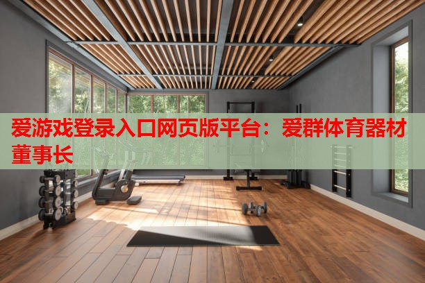 爱游戏登录入口网页版平台：爱群体育器材董事长