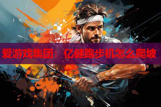 爱游戏集团：亿健跑步机怎么爬坡