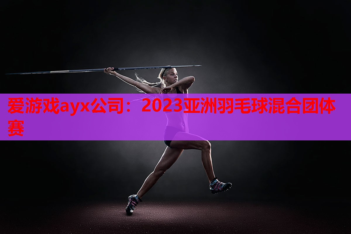 爱游戏ayx公司：2023亚洲羽毛球混合团体赛
