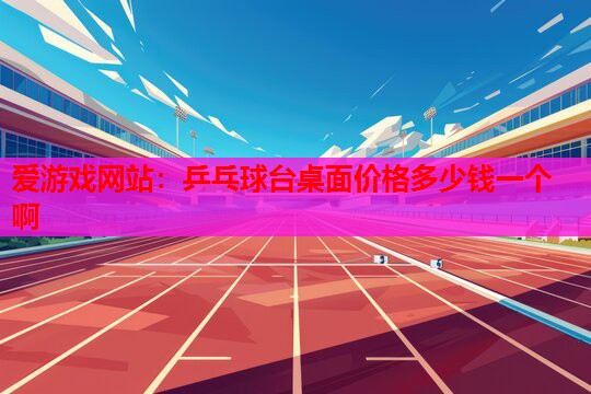 爱游戏网站：乒乓球台桌面价格多少钱一个啊