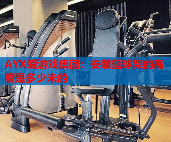 AYX爱游戏集团：安装篮球架的高度是多少米的