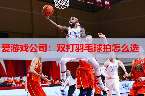 爱游戏公司：双打羽毛球拍怎么选