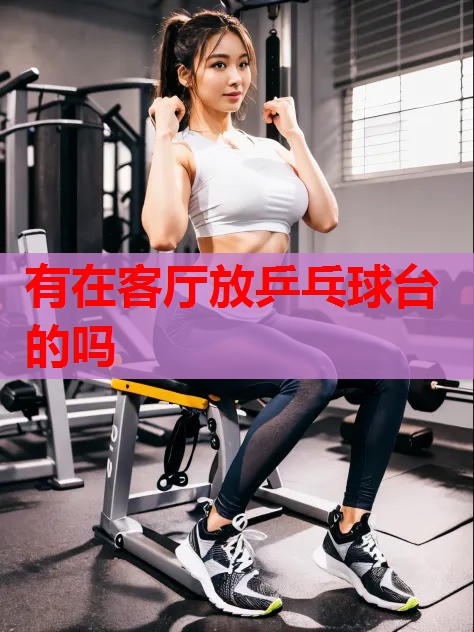 有在客厅放乒乓球台的吗 有在客厅放乒乓球台的吗