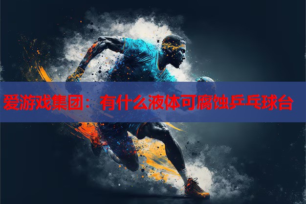 有什么液体可腐蚀乒乓球台 有什么液体可腐蚀乒乓球台