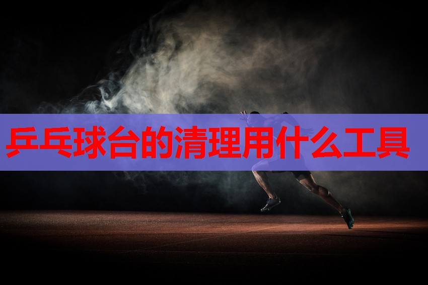 乒乓球台的清理用什么工具 乒乓球台的清理用什么工具