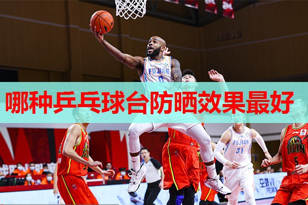 哪种乒乓球台防晒效果最好 哪种乒乓球台防晒效果最好