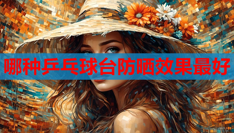 哪种乒乓球台防晒效果最好 哪种乒乓球台防晒效果最好