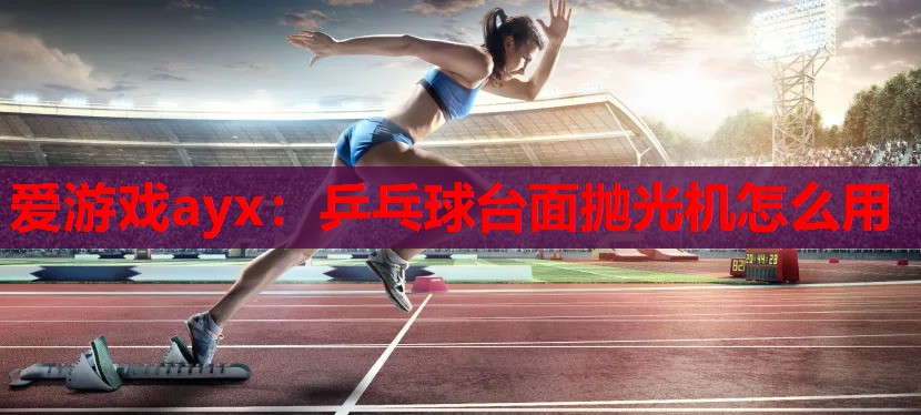 乒乓球台面抛光机怎么用 乒乓球台面抛光机怎么用