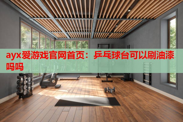 乒乓球台可以刷油漆吗吗 乒乓球台可以刷油漆吗吗