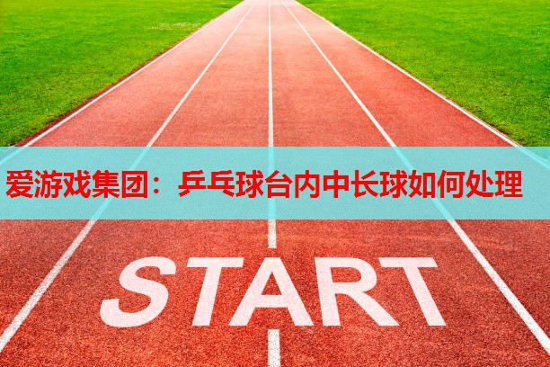 乒乓球台内中长球如何处理 乒乓球台内中长球如何处理