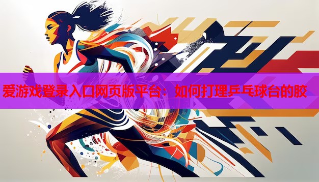 如何打理乒乓球台的胶 如何打理乒乓球台的胶