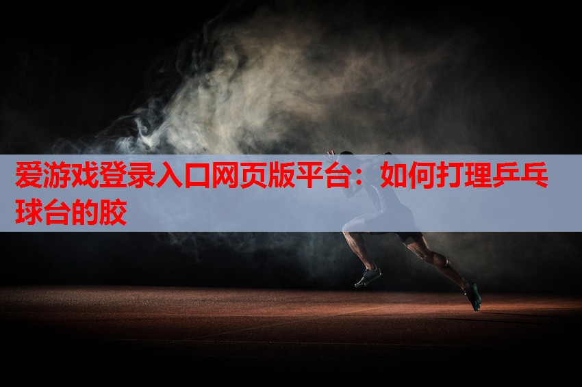 如何打理乒乓球台的胶 如何打理乒乓球台的胶