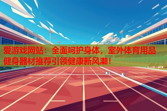 全面呵护身体,室外体育用品健身器材推荐引领健康新风潮! 全面呵护身体,室外体育用品健身器材推荐引领健康新风潮!