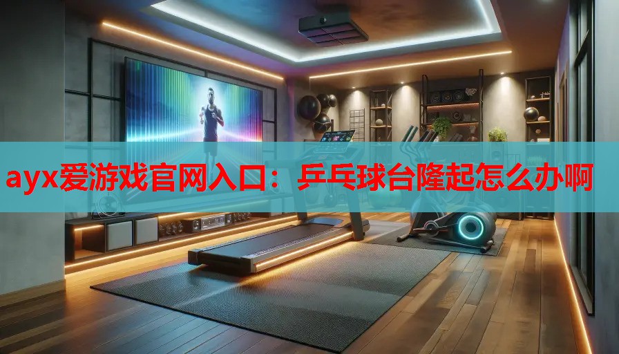 乒乓球台隆起怎么办啊 乒乓球台隆起怎么办啊
