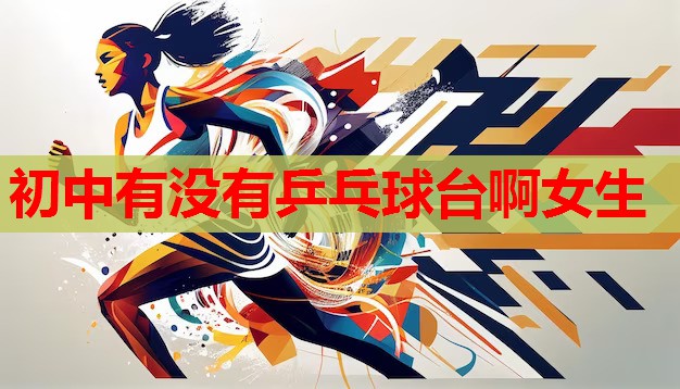 初中有没有乒乓球台啊女生 初中有没有乒乓球台啊女生