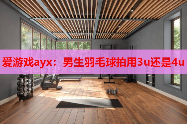 男生羽毛球拍用3u还是4u 男生羽毛球拍用3u还是4u