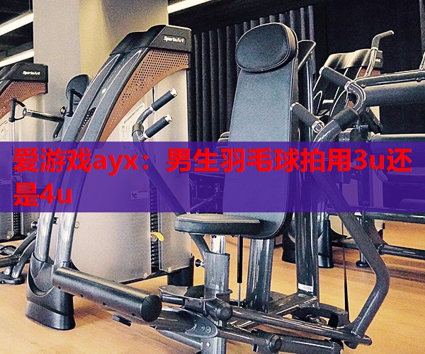 男生羽毛球拍用3u还是4u 男生羽毛球拍用3u还是4u