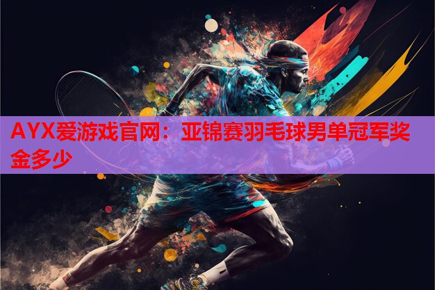 亚锦赛羽毛球男单冠军奖金多少 亚锦赛羽毛球男单冠军奖金多少