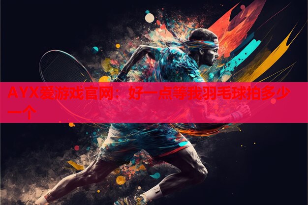 好一点等我羽毛球拍多少一个 好一点等我羽毛球拍多少一个