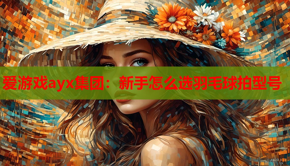 新手怎么选羽毛球拍型号 新手怎么选羽毛球拍型号