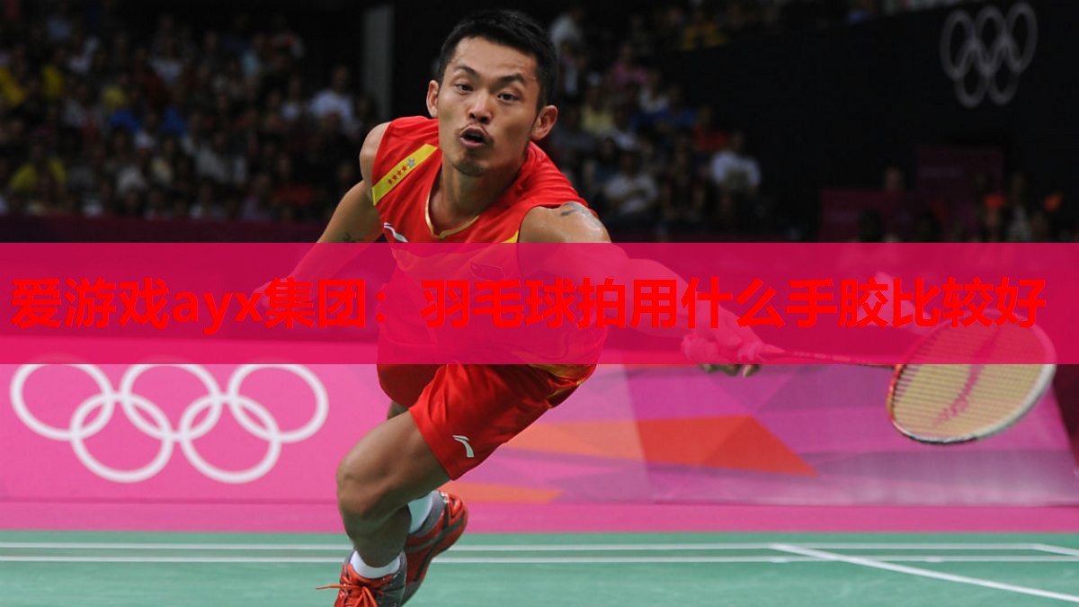 羽毛球拍用什么手胶比较好 羽毛球拍用什么手胶比较好