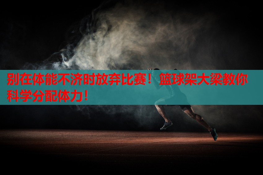 别在体能不济时放弃比赛!篮球架大梁教你科学分配体力! 别在体能不济时放弃比赛!篮球架大梁教你科学分配体力!