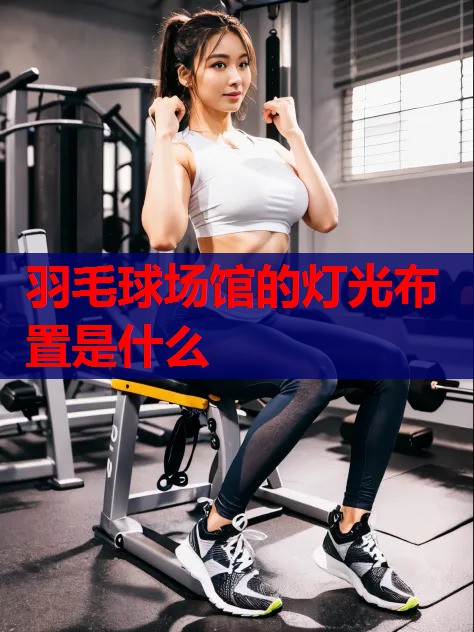 羽毛球场馆的灯光布置是什么 羽毛球场馆的灯光布置是什么